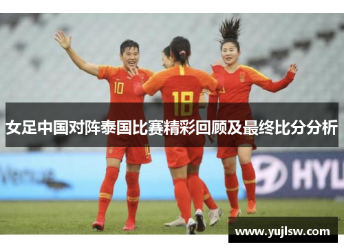 女足中国对阵泰国比赛精彩回顾及最终比分分析