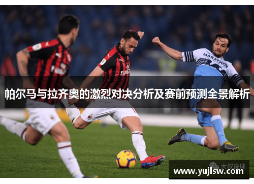 帕尔马与拉齐奥的激烈对决分析及赛前预测全景解析