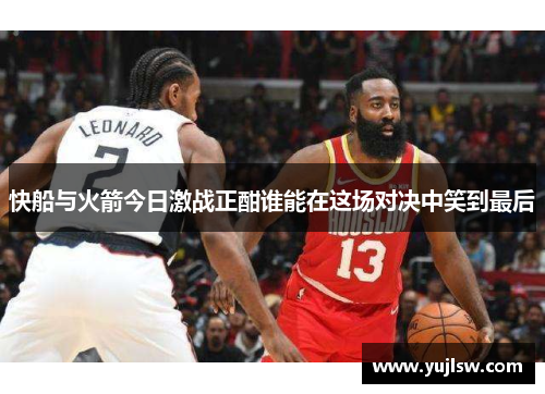 快船与火箭今日激战正酣谁能在这场对决中笑到最后