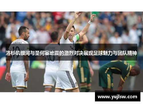 洛杉矶银河与圣何塞地震的激烈对决展现足球魅力与团队精神