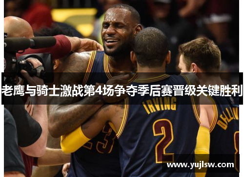 老鹰与骑士激战第4场争夺季后赛晋级关键胜利