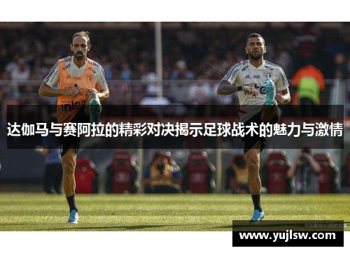 达伽马与赛阿拉的精彩对决揭示足球战术的魅力与激情