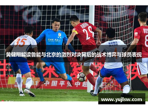 黄健翔解读鲁能与北京的激烈对决背后的战术博弈与球员表现