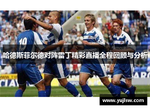 哈德斯菲尔德对阵雷丁精彩直播全程回顾与分析