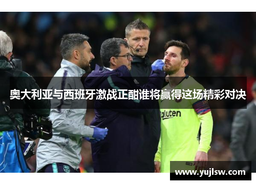 奥大利亚与西班牙激战正酣谁将赢得这场精彩对决