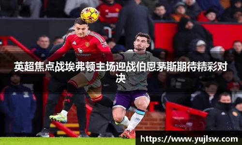金年会英超焦点战埃弗顿主场迎战伯恩茅斯期待精彩对决