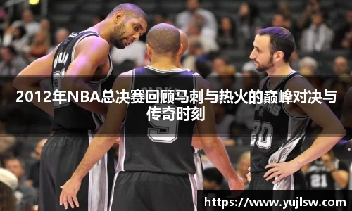 金年会2012年NBA总决赛回顾马刺与热火的巅峰对决与传奇时刻