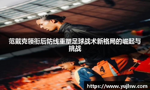 金年会范戴克领衔后防线重塑足球战术新格局的崛起与挑战